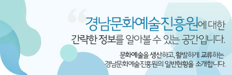 경남문화예술진흥원에 대한 간략한 정보를 알아볼 수 있는 공간입니다. 문화예술을 생산하고, 활발하게 교류하는 경남문화예술진흥원의 일반현황을 소개합니다.