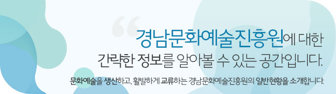 경남문화예술진흥원에 대한 간략한 정보를 알아볼 수 있는 공간입니다. 문화예술을 생산하고, 활발하게 교류하는 경남문화예술진흥원의 일반현황을 소개합니다.